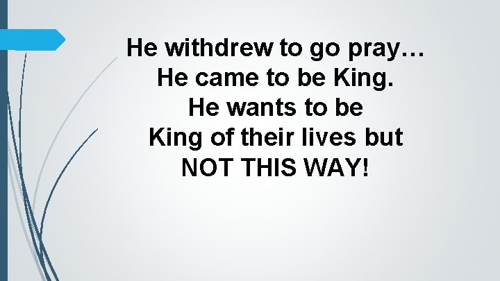 He withdrew to go pray… He came to be King. He wants to be