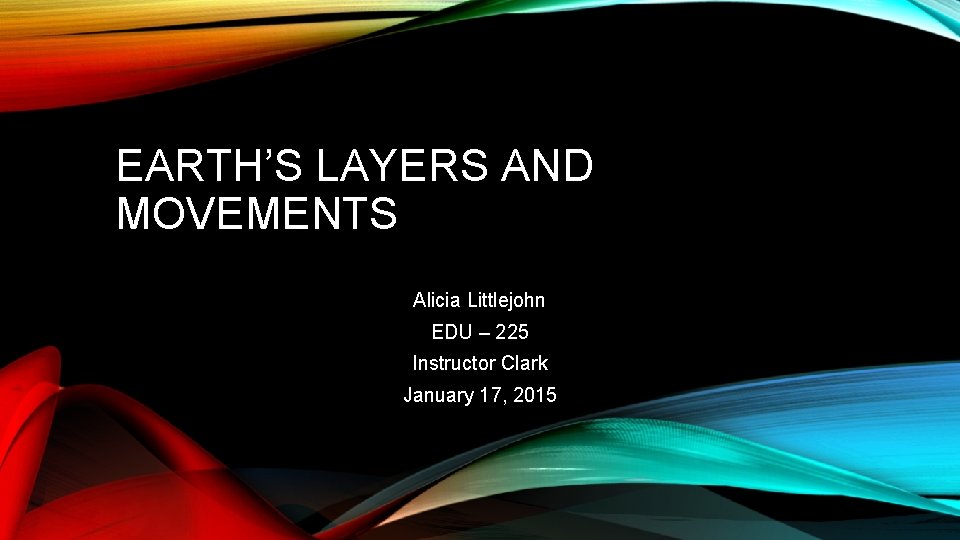 EARTH’S LAYERS AND MOVEMENTS Alicia Littlejohn EDU – 225 Instructor Clark January 17, 2015