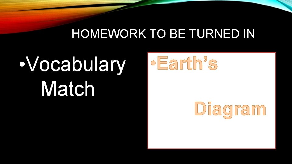 HOMEWORK TO BE TURNED IN • Vocabulary Match • Earth’s Diagram 