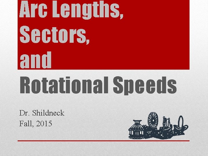 Arc Lengths, Sectors, and Rotational Speeds Dr. Shildneck Fall, 2015 