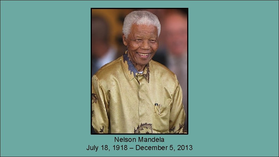 Nelson Mandela July 18, 1918 – December 5, 2013 