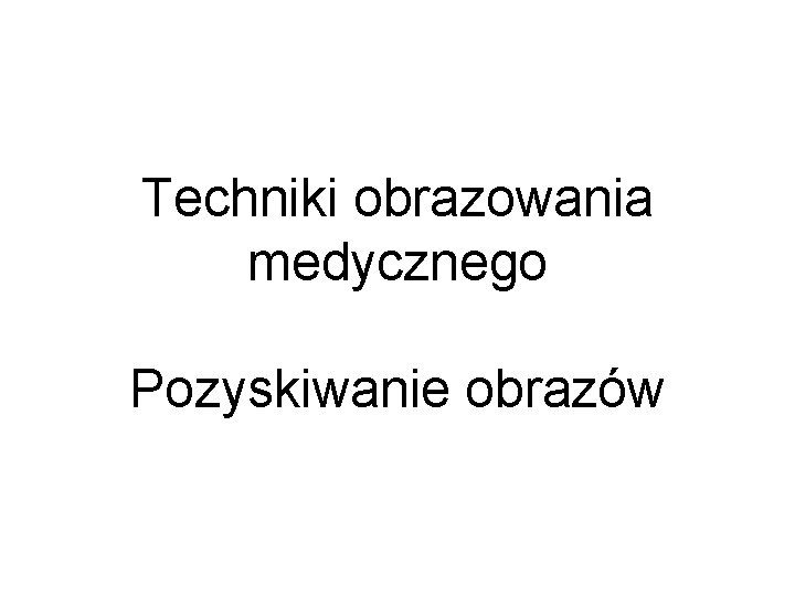 Techniki obrazowania medycznego Pozyskiwanie obrazów 