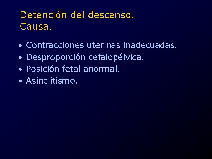 Detención del descenso. Causa. • • Contracciones uterinas inadecuadas. Desproporción cefalopélvica. Posición fetal anormal.