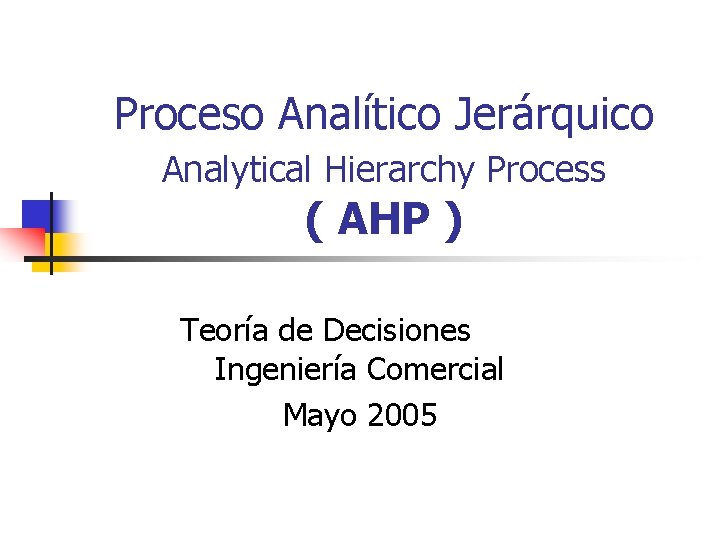 Proceso Analítico Jerárquico Analytical Hierarchy Process ( AHP ) Teoría de Decisiones Ingeniería Comercial