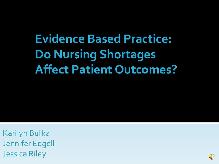 Evidence Based Practice: Do Nursing Shortages Affect Patient Outcomes? Karilyn Bufka Jennifer Edgell Jessica