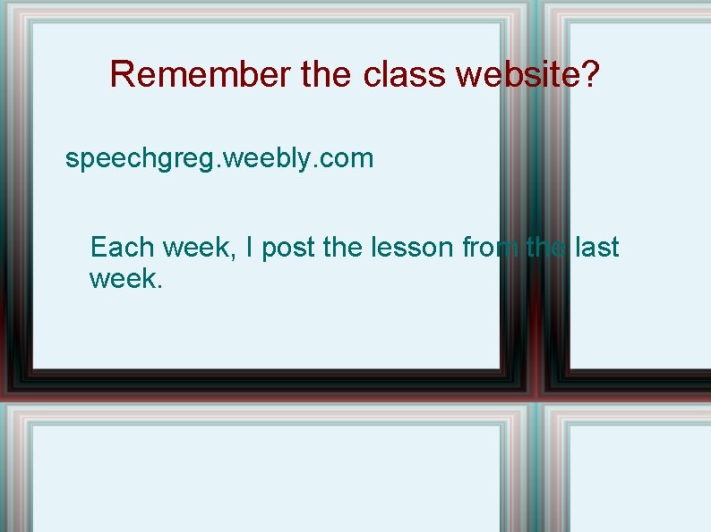 Remember the class website? speechgreg. weebly. com Each week, I post the lesson from