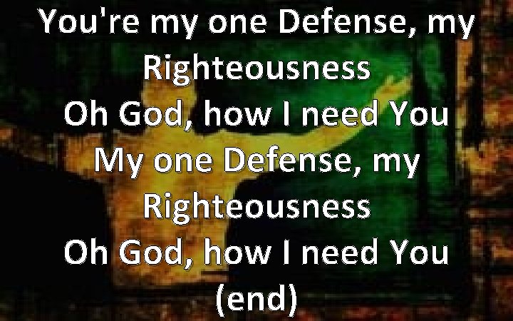 You're my one Defense, my Righteousness Oh God, how I need You My one