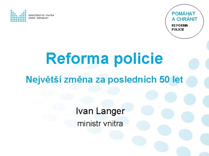 POMÁHAT A CHRÁNIT REFORMA POLICIE Reforma policie Největší změna za posledních 50 let Ivan