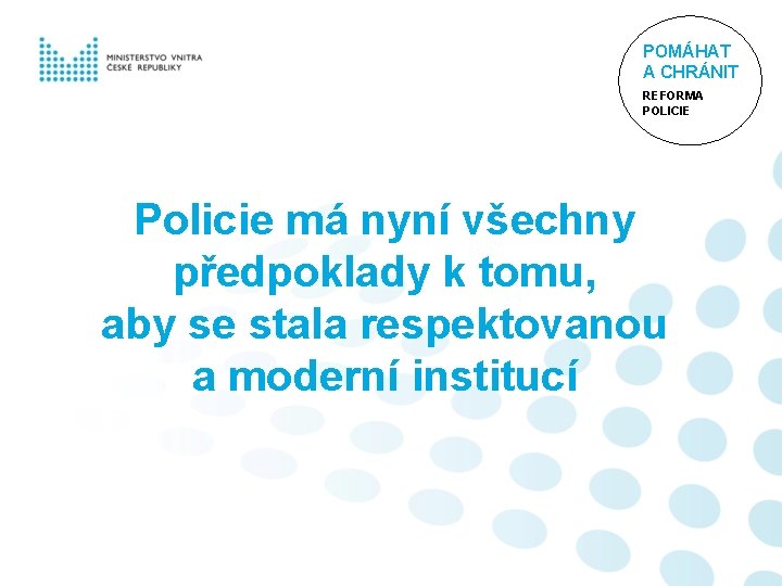 POMÁHAT A CHRÁNIT REFORMA POLICIE Policie má nyní všechny předpoklady k tomu, aby se