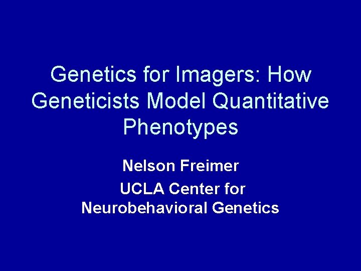 Genetics for Imagers: How Geneticists Model Quantitative Phenotypes Nelson Freimer UCLA Center for Neurobehavioral