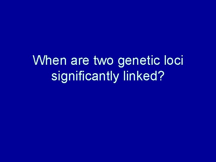 When are two genetic loci significantly linked? 