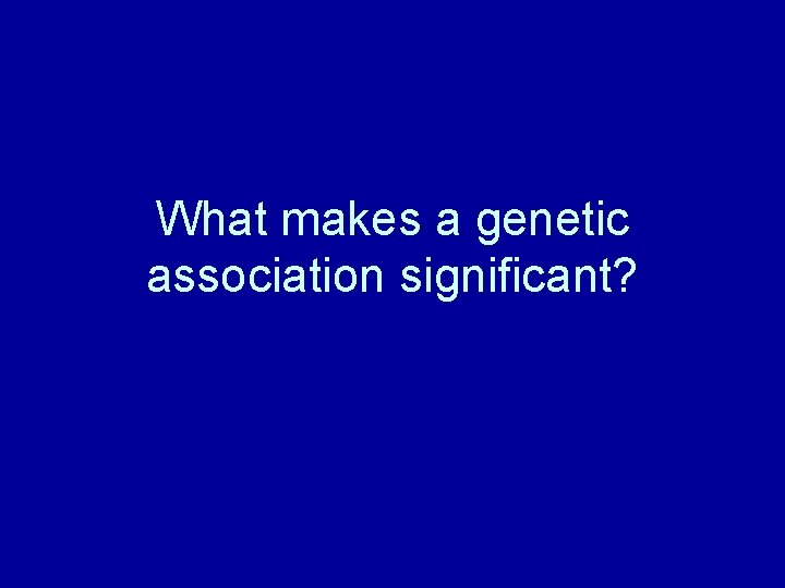 What makes a genetic association significant? 