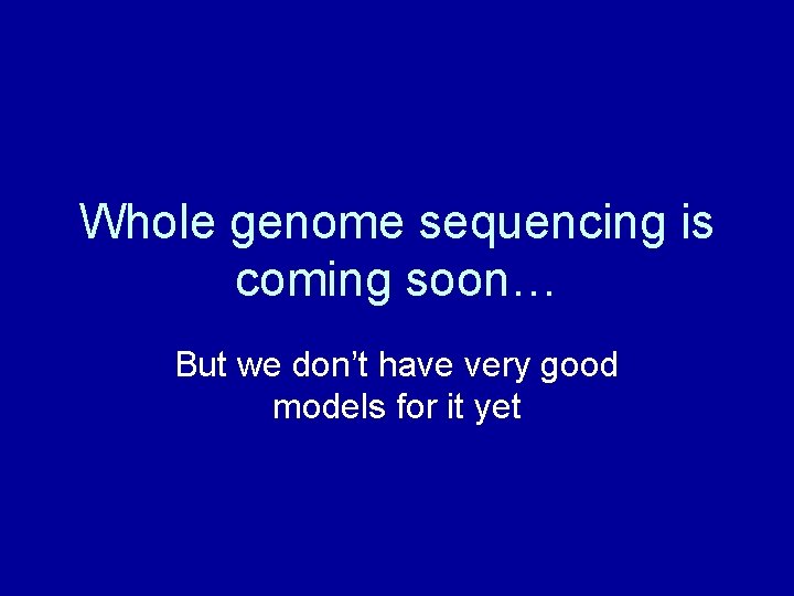 Whole genome sequencing is coming soon… But we don’t have very good models for