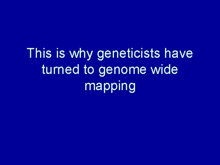 This is why geneticists have turned to genome wide mapping 