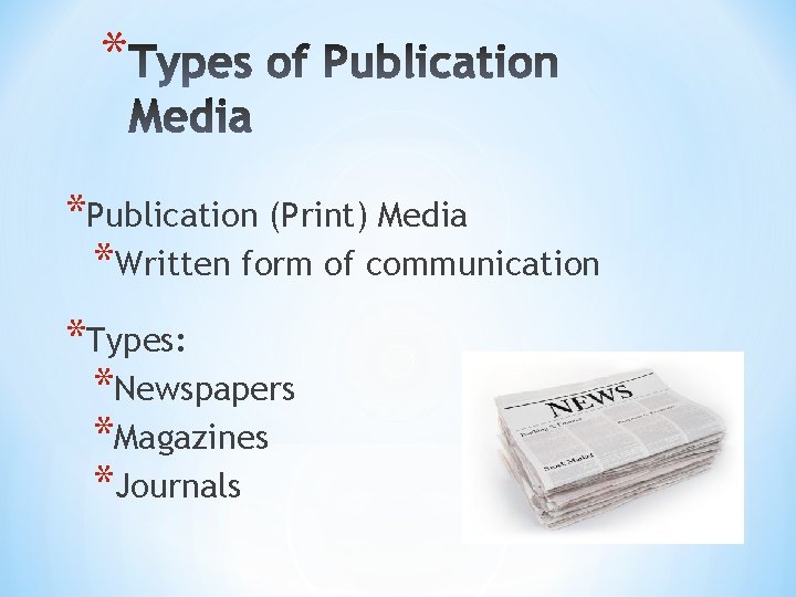 * *Publication (Print) Media *Written form of communication *Types: *Newspapers *Magazines *Journals 