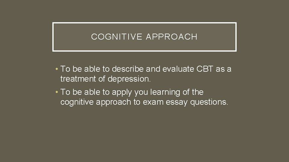 COGNITIVE APPROACH • To be able to describe and evaluate CBT as a treatment