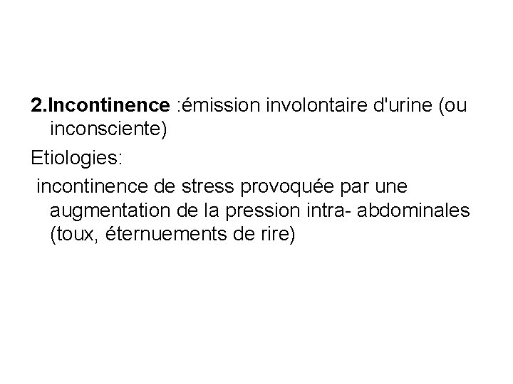 2. Incontinence : émission involontaire d'urine (ou inconsciente) Etiologies: incontinence de stress provoquée par