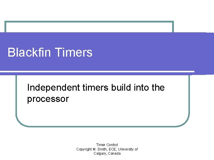 Blackfin Timers Independent timers build into the processor Timer Control Copyright M. Smith, ECE,