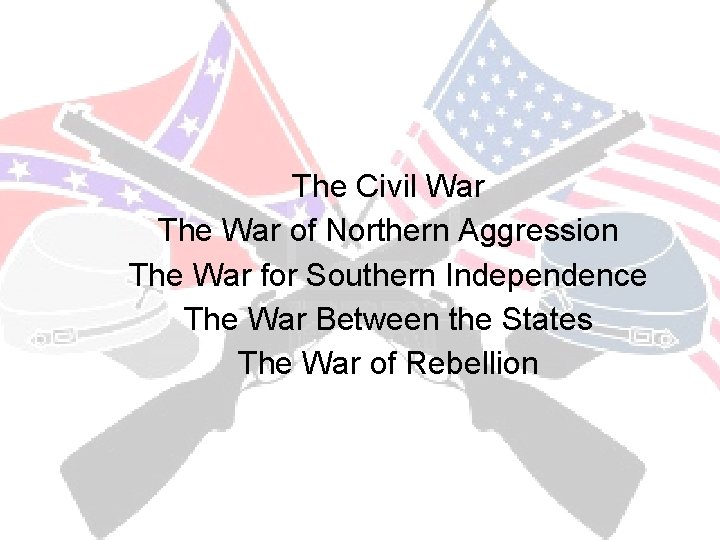 The Civil War The War of Northern Aggression The War for Southern Independence The