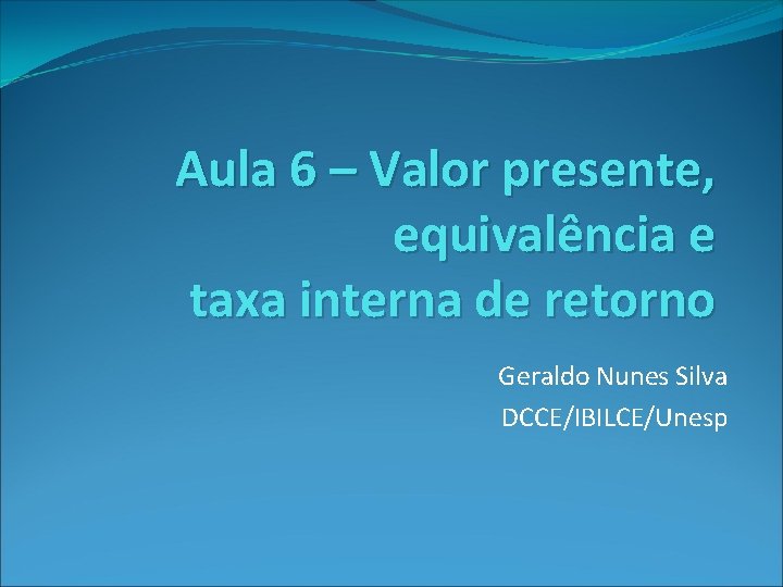 Aula 6 – Valor presente, equivalência e taxa interna de retorno Geraldo Nunes Silva