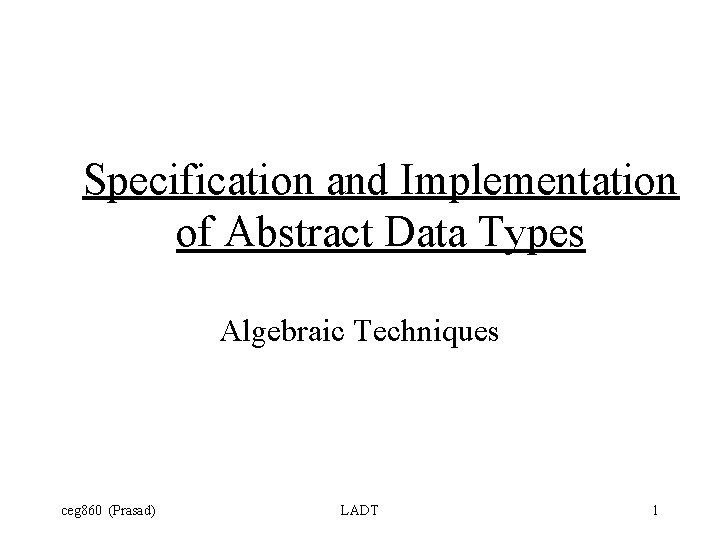 Specification and Implementation of Abstract Data Types Algebraic Techniques ceg 860 (Prasad) LADT 1