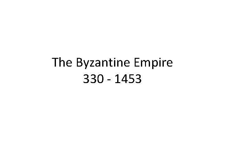 The Byzantine Empire 330 - 1453 