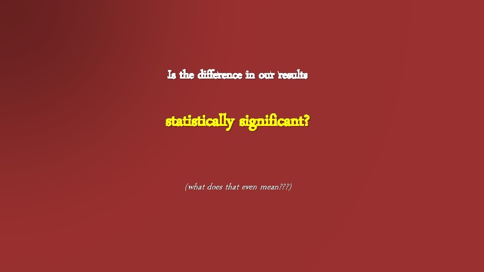 Is the difference in our results statistically significant? (what does that even mean? ? Is the difference in our results statistically significant? (what does that even mean? ?
