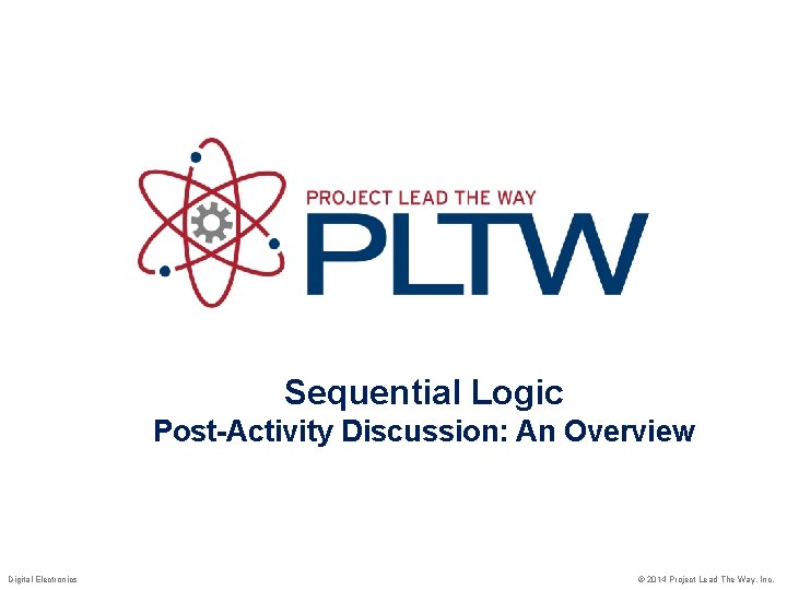 Sequential Logic Post-Activity Discussion: An Overview Digital Electronics © 2014 Project Lead The Way,