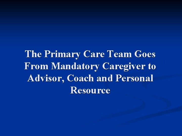 The Primary Care Team Goes From Mandatory Caregiver to Advisor, Coach and Personal Resource