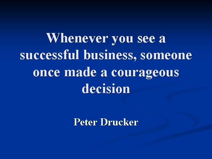 Whenever you see a successful business, someone once made a courageous decision Peter Drucker
