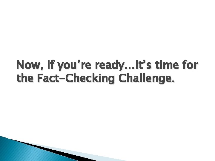 Now, if you’re ready…it’s time for the Fact-Checking Challenge. 