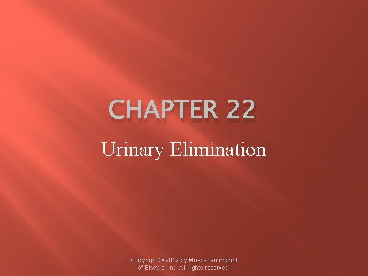 CHAPTER 22 Urinary Elimination Copyright © 2012 by Mosby, an imprint of Elsevier Inc.