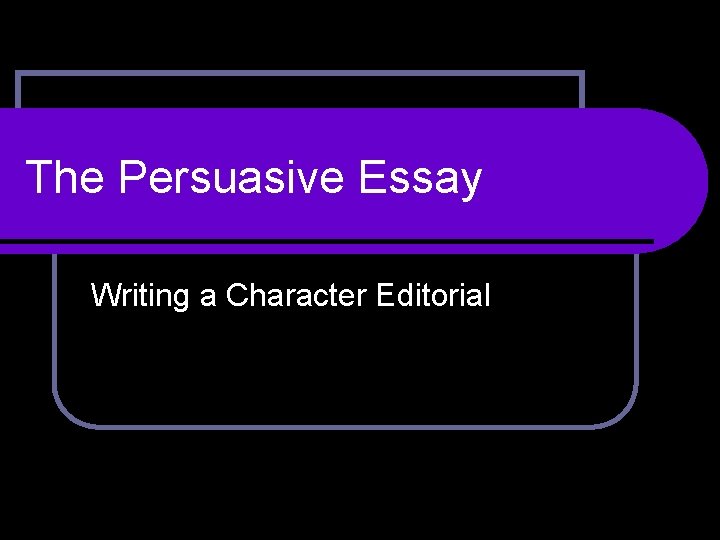 The Persuasive Essay Writing a Character Editorial 