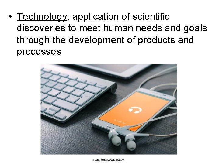  • Technology: application of scientific discoveries to meet human needs and goals through