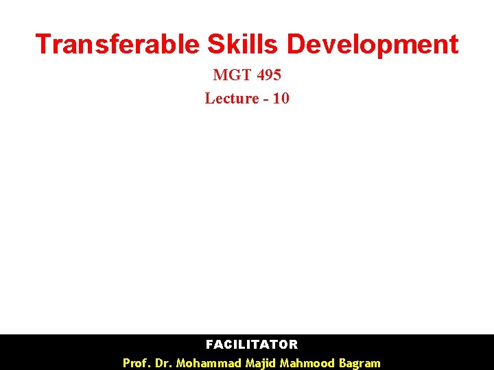 Transferable Skills Development MGT 495 Lecture - 10 ØFACILITATOR ØProf. Dr. Mohammad Majid Mahmood