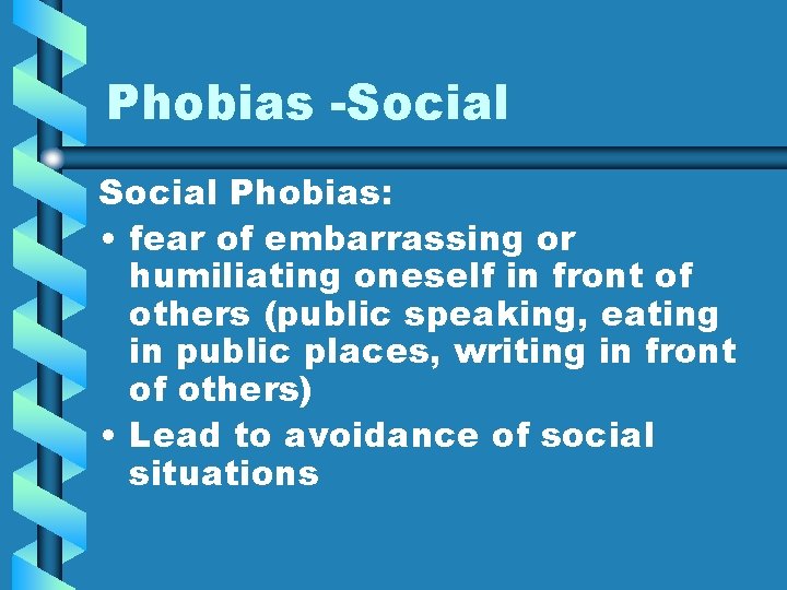 Phobias -Social Phobias: • fear of embarrassing or humiliating oneself in front of others