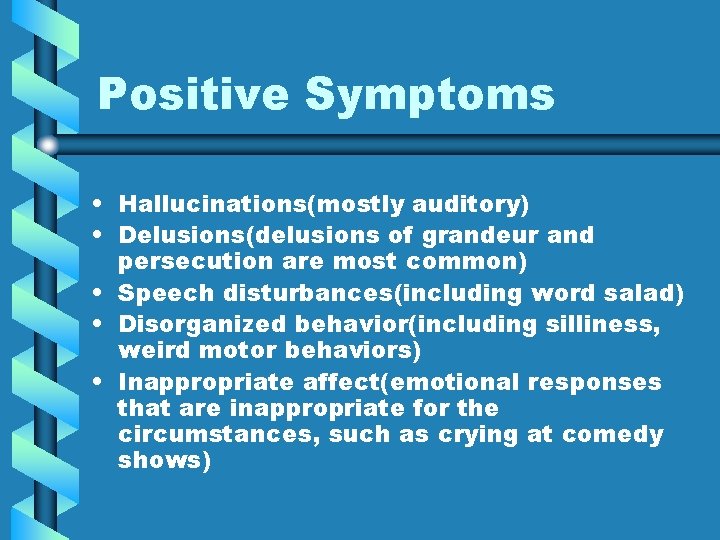 Positive Symptoms • Hallucinations(mostly auditory) • Delusions(delusions of grandeur and persecution are most common)