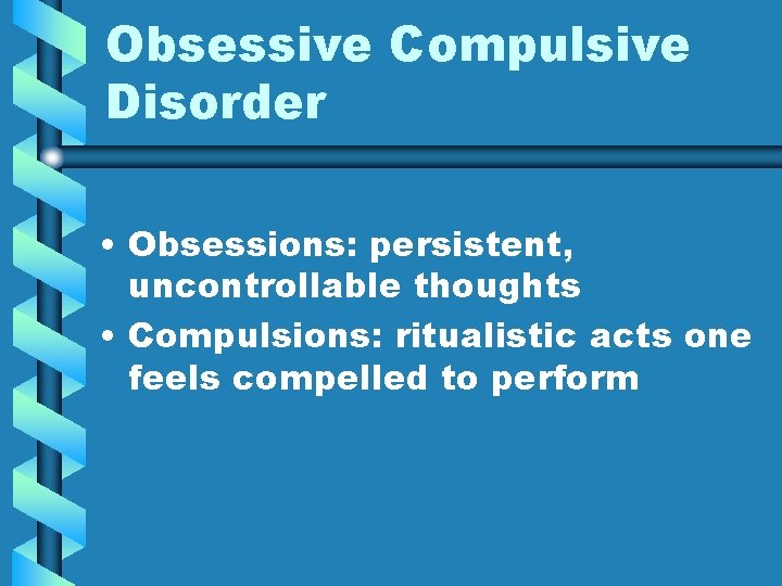 Obsessive Compulsive Disorder • Obsessions: persistent, uncontrollable thoughts • Compulsions: ritualistic acts one feels