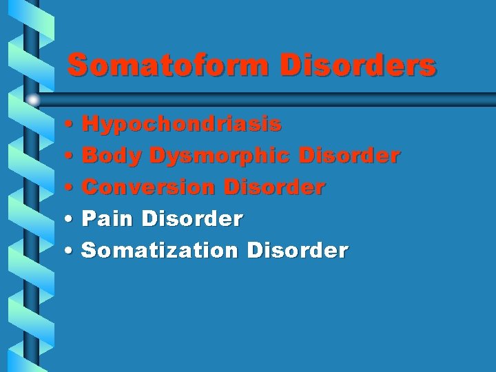 Somatoform Disorders • Hypochondriasis • Body Dysmorphic Disorder • Conversion Disorder • Pain Disorder