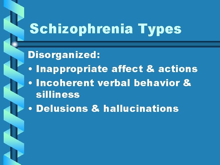 Schizophrenia Types Disorganized: • Inappropriate affect & actions • Incoherent verbal behavior & silliness