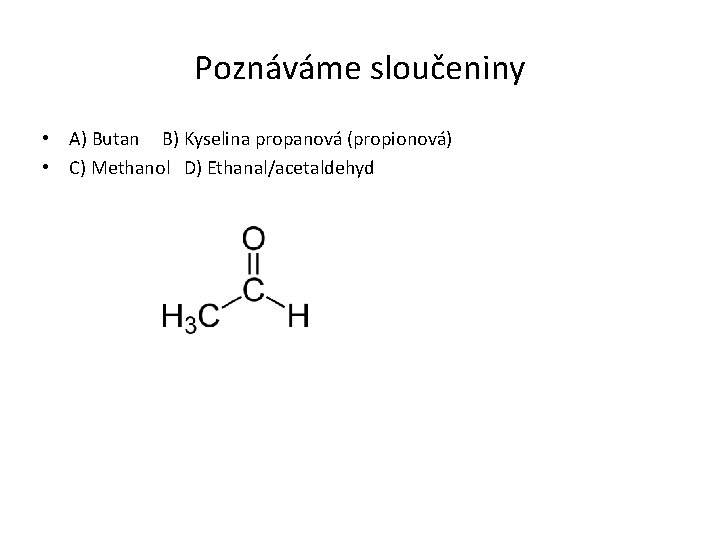 Poznáváme sloučeniny • A) Butan B) Kyselina propanová (propionová) • C) Methanol D) Ethanal/acetaldehyd