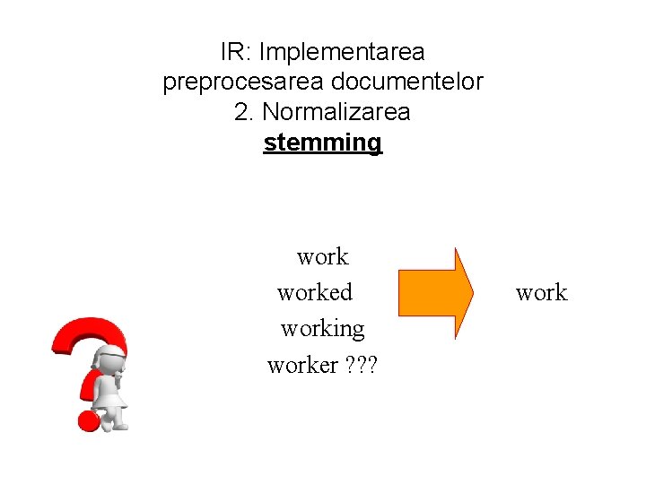 IR: Implementarea preprocesarea documentelor 2. Normalizarea stemming worked working worker ? ? ? work