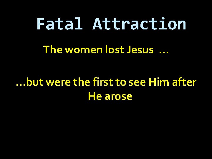 Fatal Attraction The women lost Jesus … …but were the first to see Him