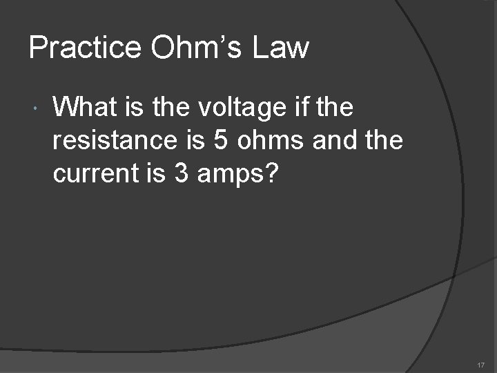 Practice Ohm’s Law What is the voltage if the resistance is 5 ohms and