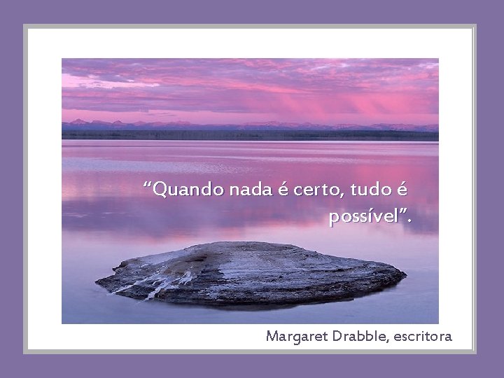 “Quando nada é certo, tudo é possível”. Margaret Drabble, escritora 