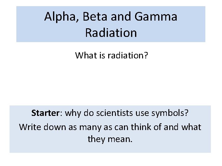 Alpha, Beta and Gamma Radiation What is radiation? Starter: why do scientists use symbols?