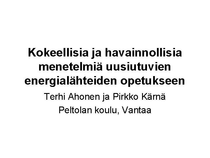 Kokeellisia ja havainnollisia menetelmiä uusiutuvien energialähteiden opetukseen Terhi Ahonen ja Pirkko Kärnä Peltolan koulu,