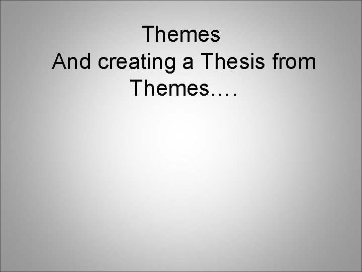 Themes And creating a Thesis from Themes…. 