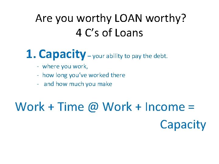 Are you worthy LOAN worthy? 4 C’s of Loans 1. Capacity – your ability
