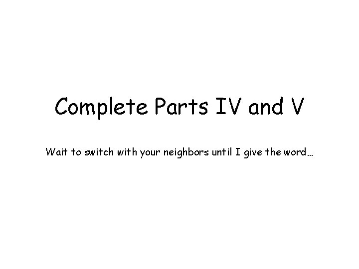 Complete Parts IV and V Wait to switch with your neighbors until I give
